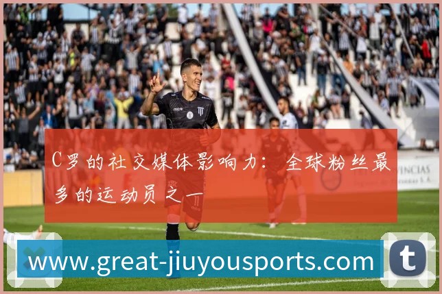 C罗的社交媒体影响力:全球粉丝最多的运动员之一