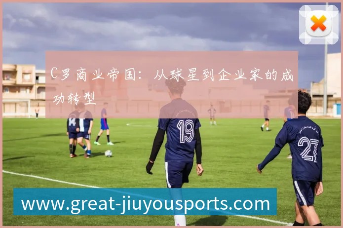 C罗商业帝国：从球星到企业家的成功转型
