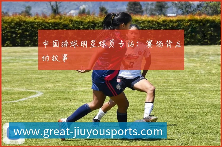 中国排球明星球员专访:赛场背后的故事